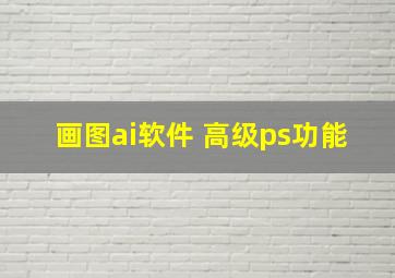 画图ai软件 高级ps功能